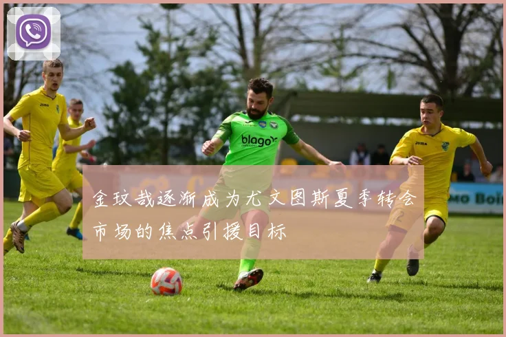 金玟哉逐渐成为尤文图斯夏季转会市场的焦点引援目标