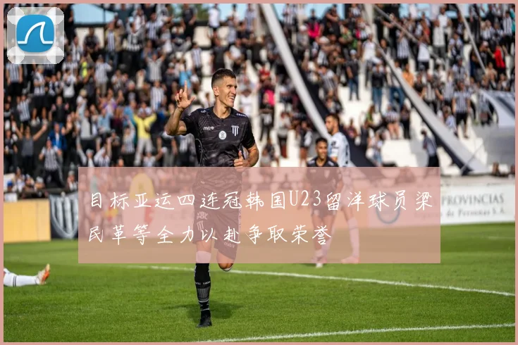 目标亚运四连冠韩国U23留洋球员梁民革等全力以赴争取荣誉