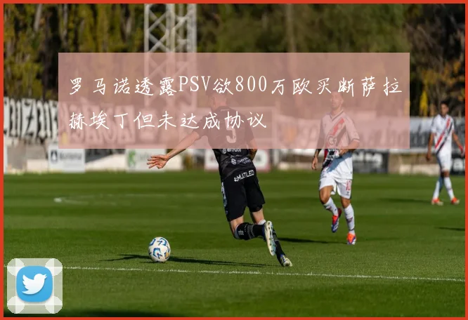 罗马诺透露PSV欲800万欧买断萨拉赫埃丁但未达成协议