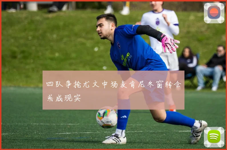 四队争抢尤文中场麦肯尼冬窗转会或成现实
