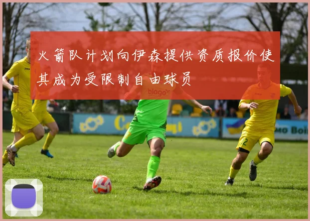 火箭队计划向伊森提供资质报价使其成为受限制自由球员