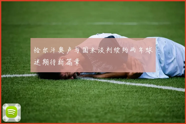 恰尔汗奥卢与国米谈判续约两年球迷期待新篇章