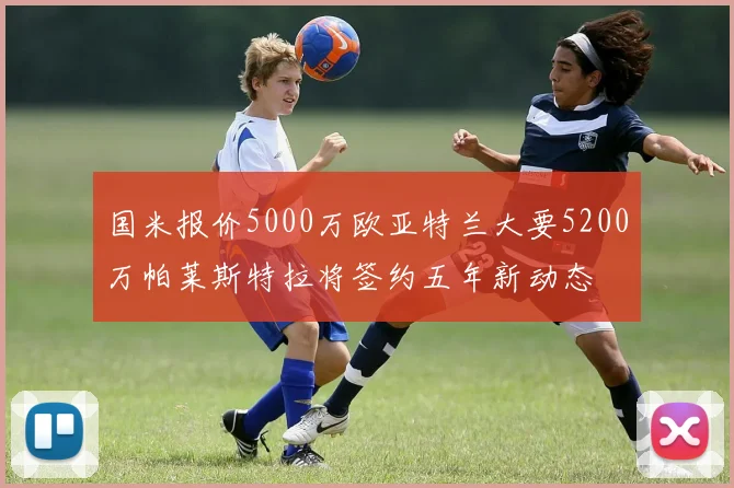 国米报价5000万欧亚特兰大要5200万帕莱斯特拉将签约五年新动态
