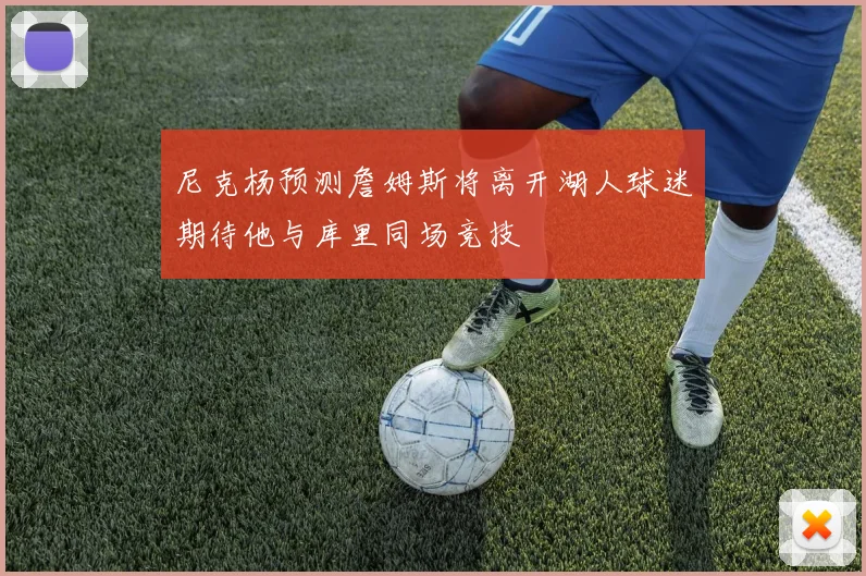 尼克杨预测詹姆斯将离开湖人球迷期待他与库里同场竞技