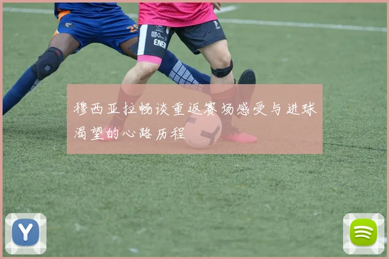 穆西亚拉畅谈重返赛场感受与进球渴望的心路历程