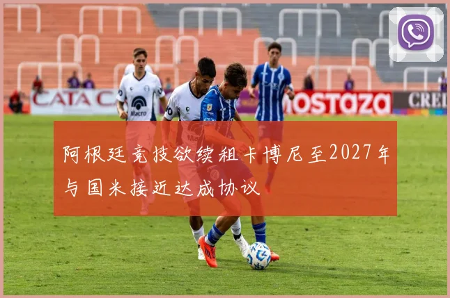 阿根廷竞技欲续租卡博尼至2027年与国米接近达成协议