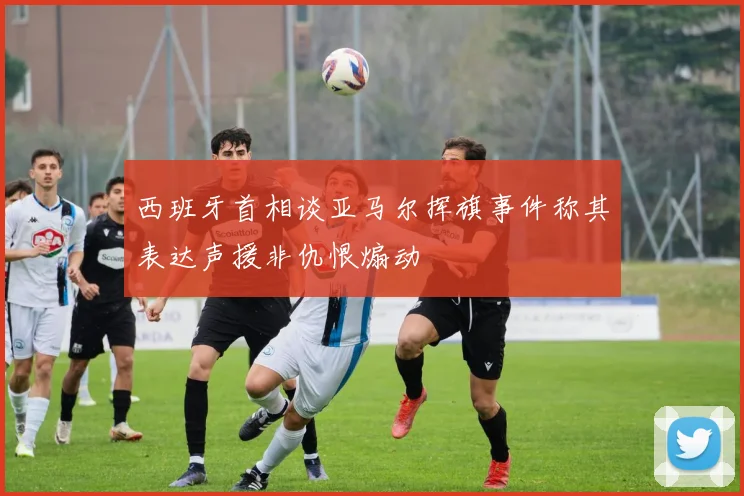 西班牙首相谈亚马尔挥旗事件称其表达声援非仇恨煽动