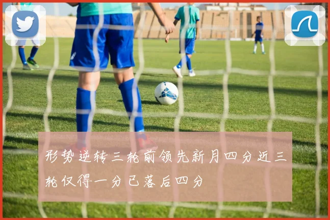 形势逆转三轮前领先新月四分近三轮仅得一分已落后四分