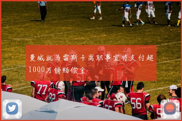 曼城就马雷斯卡离职事宜将支付超1000万镑赔偿金