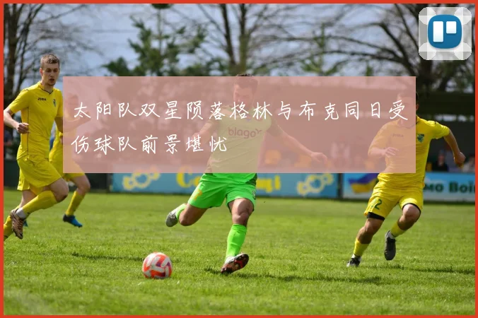 太阳队双星陨落格林与布克同日受伤球队前景堪忧