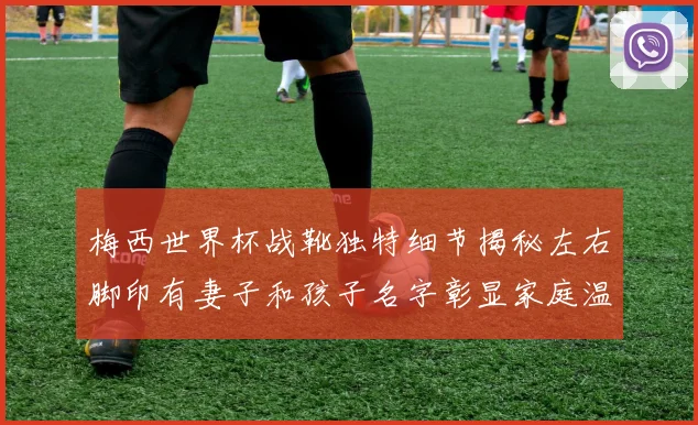 梅西世界杯战靴独特细节揭秘左右脚印有妻子和孩子名字彰显家庭温暖