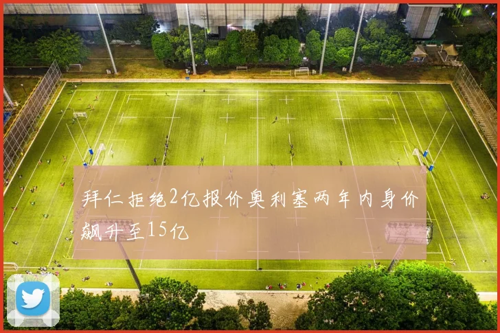 拜仁拒绝2亿报价奥利塞两年内身价飙升至15亿