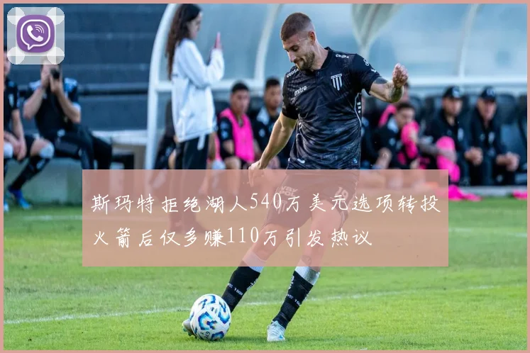 斯玛特拒绝湖人540万美元选项转投火箭后仅多赚110万引发热议