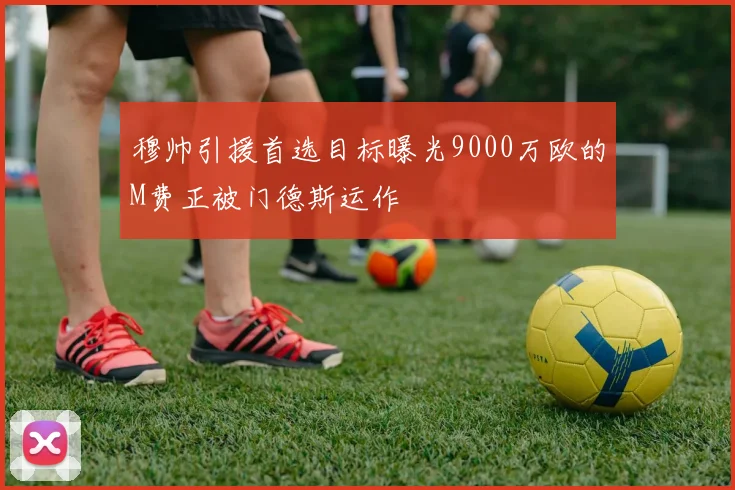 穆帅引援首选目标曝光9000万欧的M费正被门德斯运作