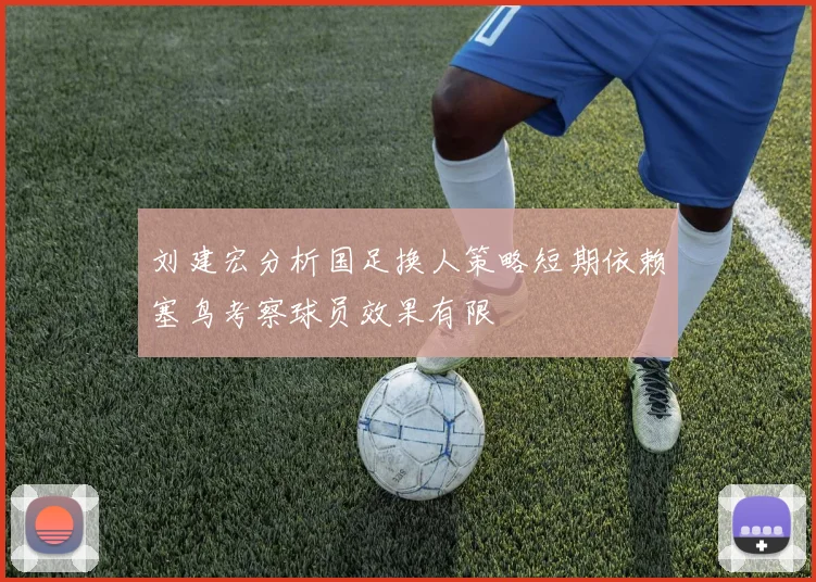 刘建宏分析国足换人策略短期依赖塞鸟考察球员效果有限