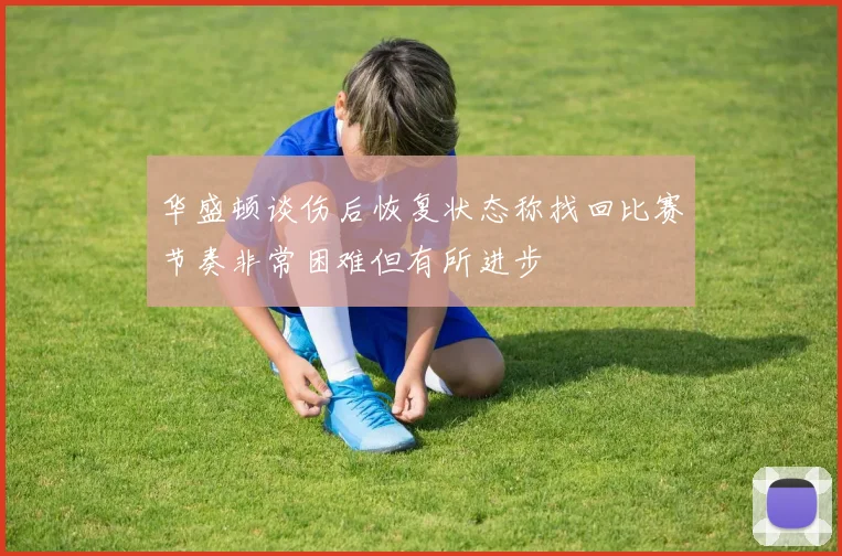 华盛顿谈伤后恢复状态称找回比赛节奏非常困难但有所进步