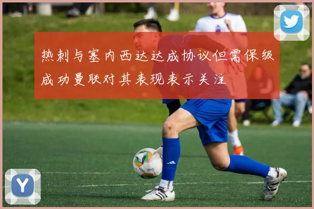 热刺与塞内西达达成协议但需保级成功曼联对其表现表示关注