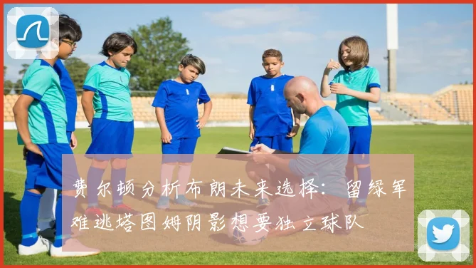 费尔顿分析布朗未来选择：留绿军难逃塔图姆阴影想要独立球队