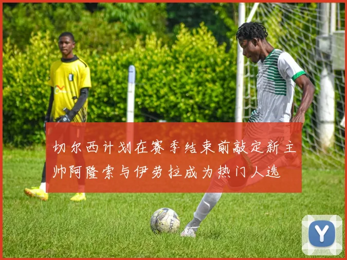 切尔西计划在赛季结束前敲定新主帅阿隆索与伊劳拉成为热门人选